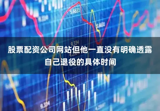 股票配资公司网站但他一直没有明确透露自己退役的具体时间