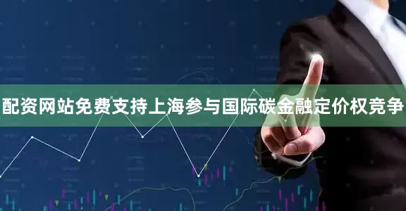配资网站免费支持上海参与国际碳金融定价权竞争