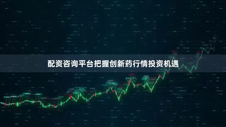 配资咨询平台把握创新药行情投资机遇