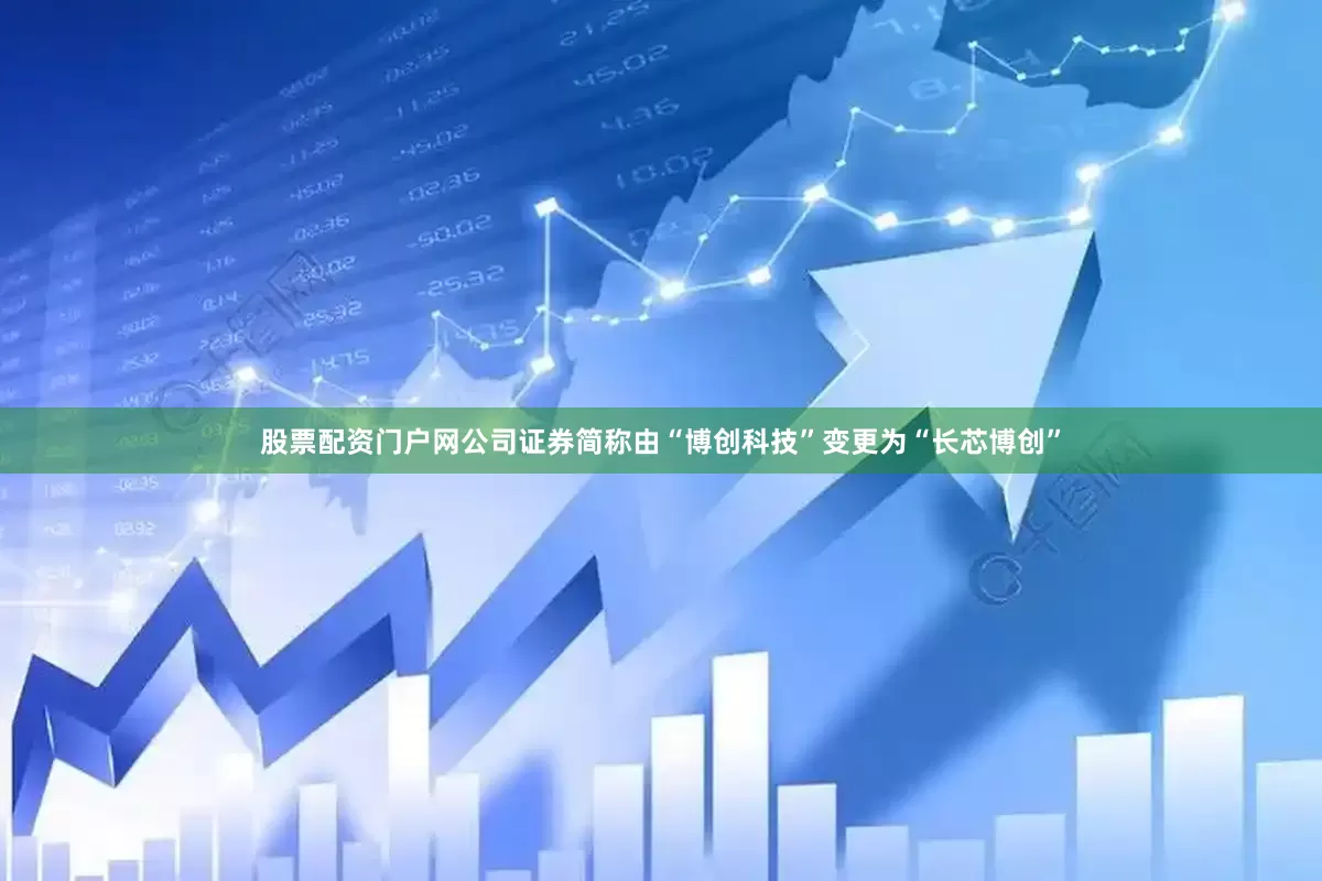 股票配资门户网公司证券简称由“博创科技”变更为“长芯博创”
