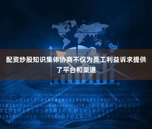 配资炒股知识集体协商不仅为员工利益诉求提供了平台和渠道