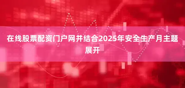 在线股票配资门户网并结合2025年安全生产月主题展开