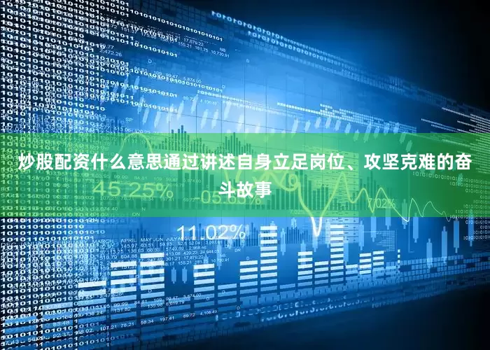 炒股配资什么意思通过讲述自身立足岗位、攻坚克难的奋斗故事