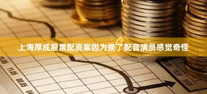 上海厚成股票配资案因为换了配音演员感觉奇怪