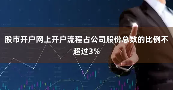 股市开户网上开户流程占公司股份总数的比例不超过3%
