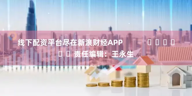 线下配资平台尽在新浪财经APP            						责任编辑：王永生