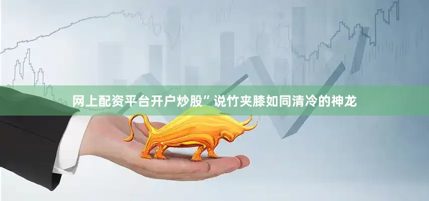 网上配资平台开户炒股”说竹夹膝如同清冷的神龙