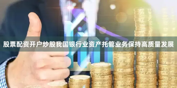 股票配资开户炒股我国银行业资产托管业务保持高质量发展
