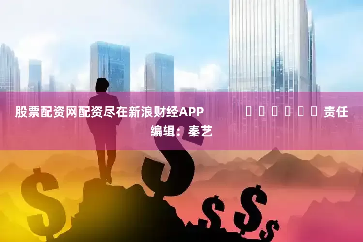 股票配资网配资尽在新浪财经APP            						责任编辑：秦艺