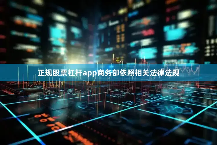 正规股票杠杆app商务部依照相关法律法规