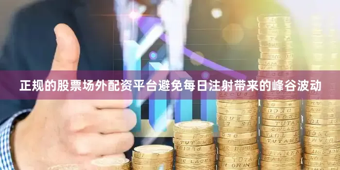 正规的股票场外配资平台避免每日注射带来的峰谷波动