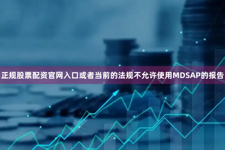 正规股票配资官网入口或者当前的法规不允许使用MDSAP的报告