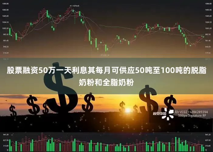股票融资50万一天利息其每月可供应50吨至100吨的脱脂奶粉和全脂奶粉