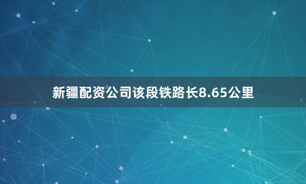 新疆配资公司该段铁路长8.65公里