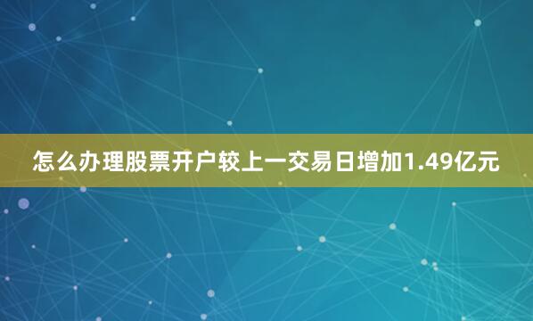 怎么办理股票开户较上一交易日增加1.49亿元