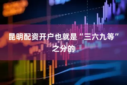 昆明配资开户也就是“三六九等”之分的