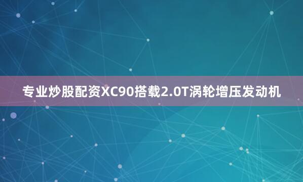 专业炒股配资XC90搭载2.0T涡轮增压发动机