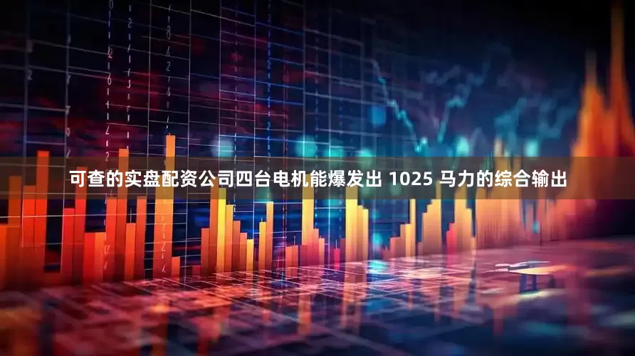 可查的实盘配资公司四台电机能爆发出 1025 马力的综合输出