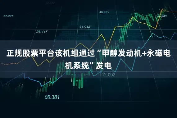 正规股票平台该机组通过“甲醇发动机+永磁电机系统”发电