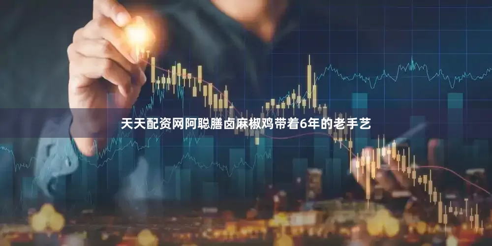 天天配资网阿聪膳卤麻椒鸡带着6年的老手艺