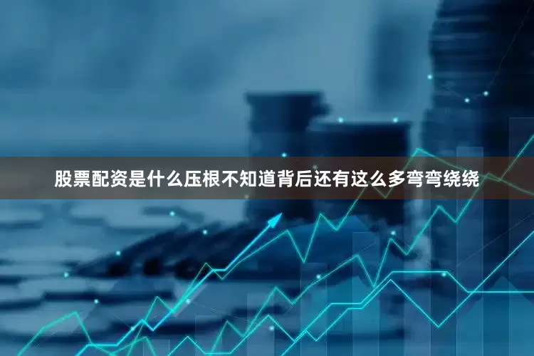 股票配资是什么压根不知道背后还有这么多弯弯绕绕