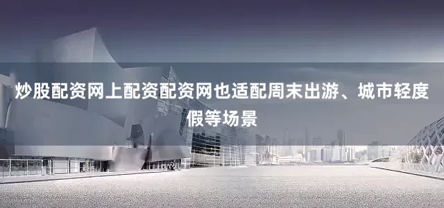 炒股配资网上配资配资网也适配周末出游、城市轻度假等场景