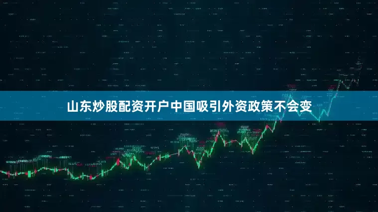 山东炒股配资开户中国吸引外资政策不会变
