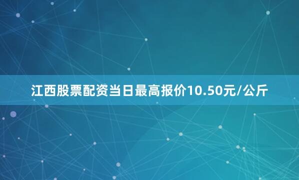 江西股票配资当日最高报价10.50元/公斤