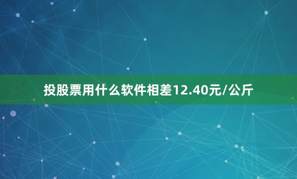 投股票用什么软件相差12.40元/公斤
