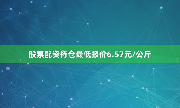股票配资持仓最低报价6.57元/公斤