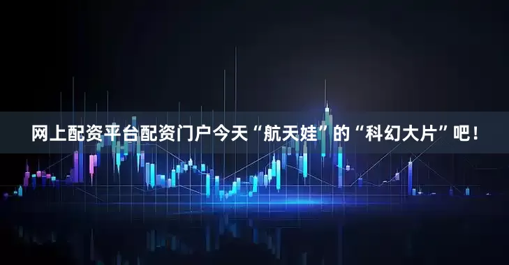 网上配资平台配资门户今天“航天娃”的“科幻大片”吧！
