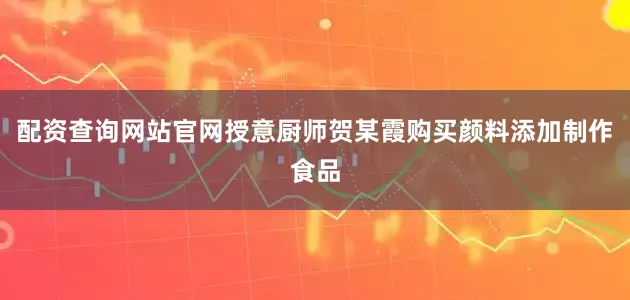 配资查询网站官网授意厨师贺某霞购买颜料添加制作食品