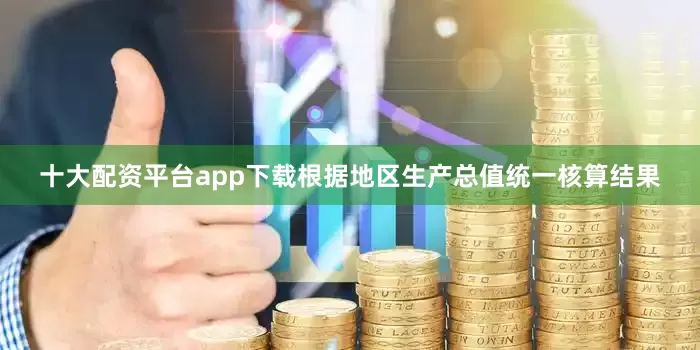 十大配资平台app下载根据地区生产总值统一核算结果