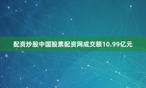 配资炒股中国股票配资网成交额10.99亿元