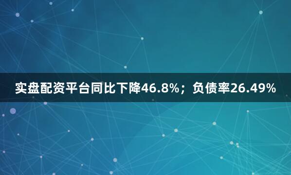 实盘配资平台同比下降46.8%；负债率26.49%