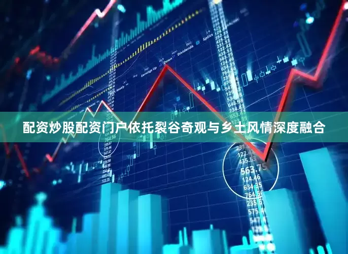 配资炒股配资门户依托裂谷奇观与乡土风情深度融合