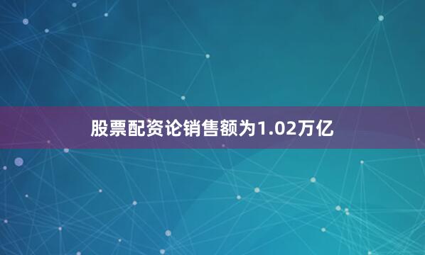 股票配资论销售额为1.02万亿