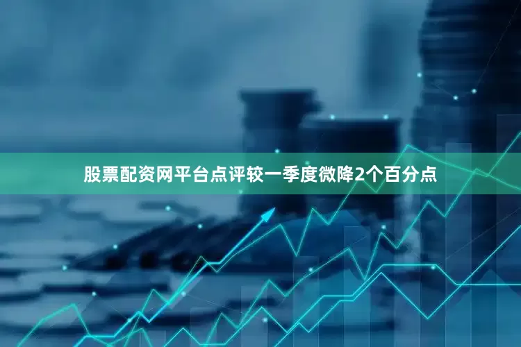 股票配资网平台点评较一季度微降2个百分点