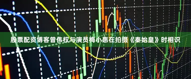 股票配资博客曾伟权与演员梅小惠在拍摄《秦始皇》时相识