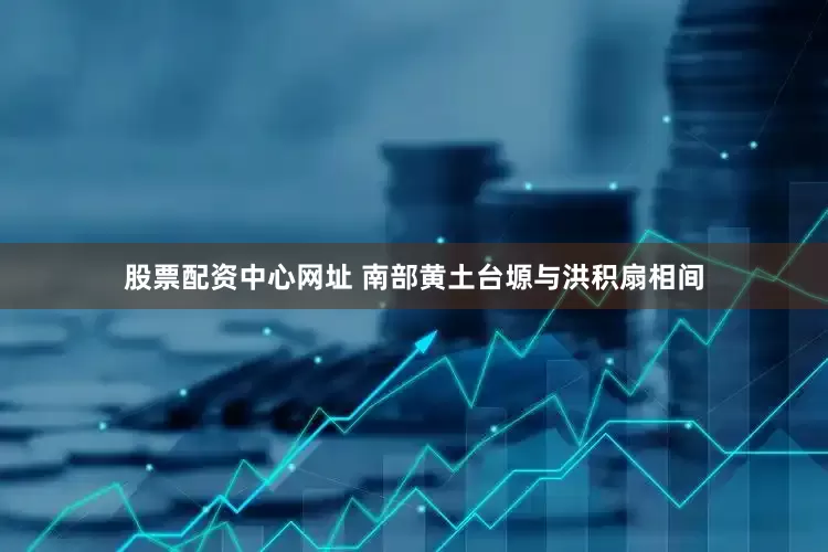 股票配资中心网址 南部黄土台塬与洪积扇相间