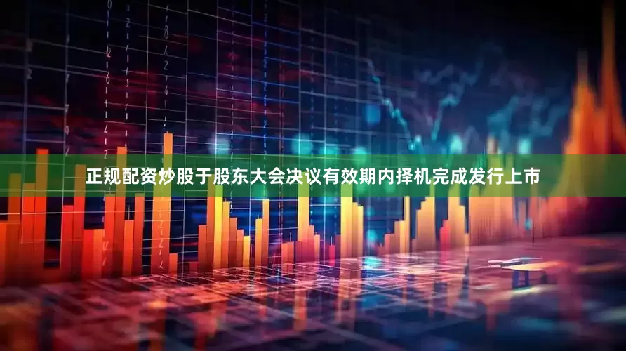 正规配资炒股于股东大会决议有效期内择机完成发行上市