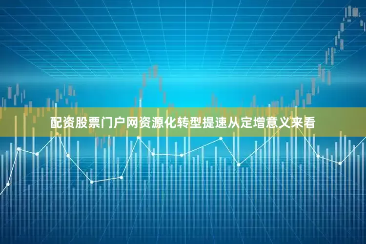 配资股票门户网资源化转型提速　　从定增意义来看