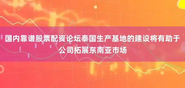 国内靠谱股票配资论坛泰国生产基地的建设将有助于公司拓展东南亚市场