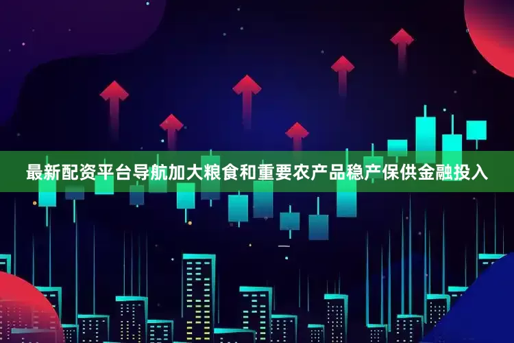 最新配资平台导航加大粮食和重要农产品稳产保供金融投入