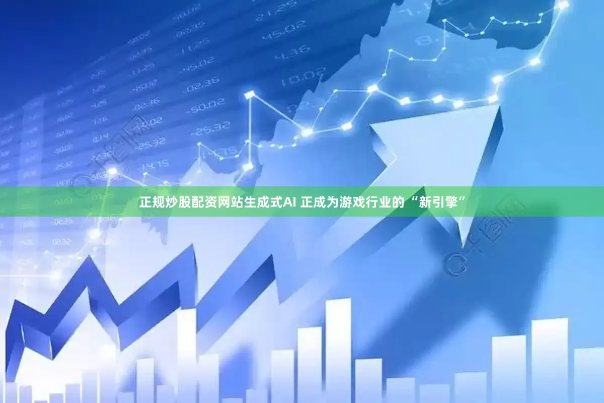 正规炒股配资网站生成式AI 正成为游戏行业的 “新引擎”