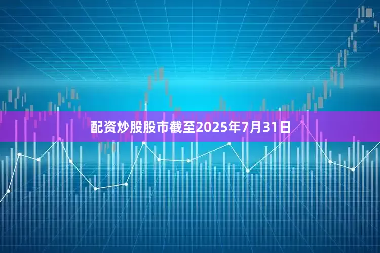 配资炒股股市截至2025年7月31日