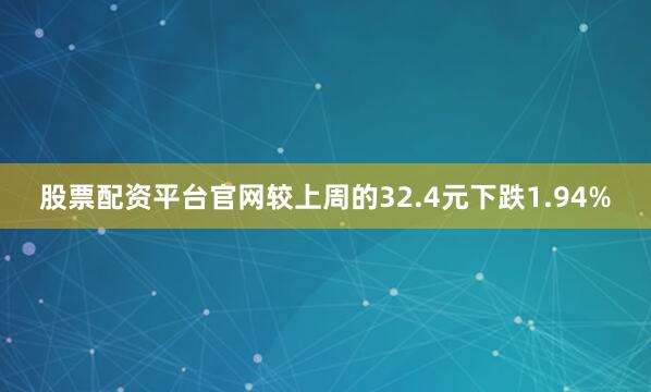 股票配资平台官网较上周的32.4元下跌1.94%