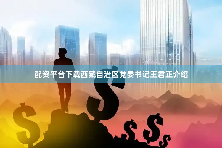 配资平台下载　　西藏自治区党委书记王君正介绍