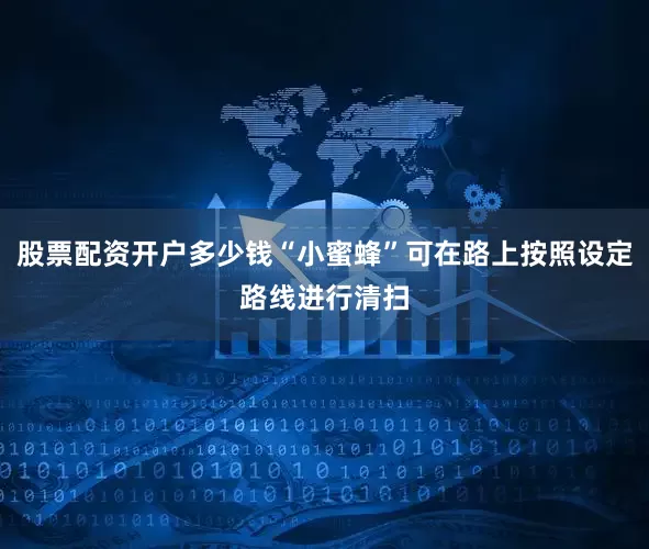 股票配资开户多少钱“小蜜蜂”可在路上按照设定路线进行清扫