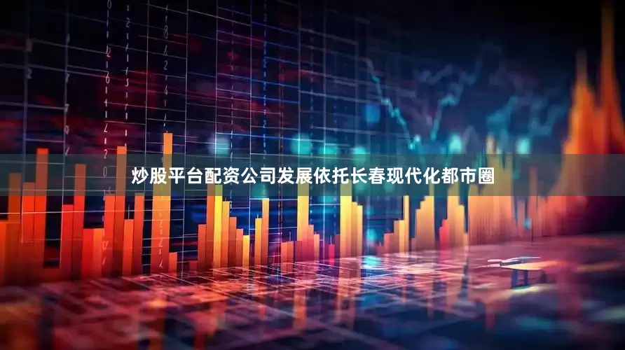 炒股平台配资公司发展依托长春现代化都市圈